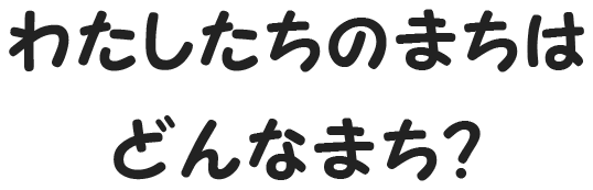 わたしたちのまちは どんなまち？