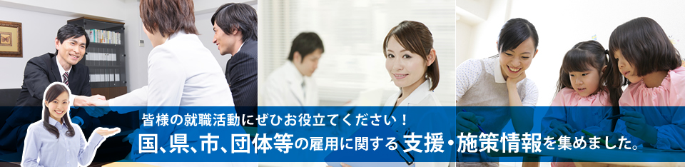 皆様の就職活動にぜひお役立てください！国、県、市、団体等の雇用に関する支援・施策情報を集めました。