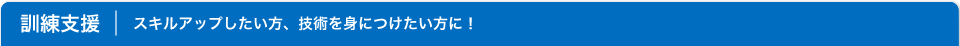 訓練支援 スキルアップしたい方、技術を身につけたい方に！