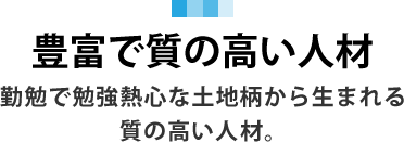 豊富で質の高い人材 勤勉で勉強熱心な土地柄から生まれる質の高い人材。