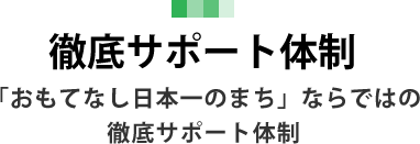 「おもてなし日本一のまち」ならではの徹底サポート体制