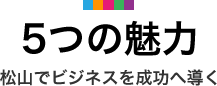 5つの魅力 松山でビジネスを成功へ導く