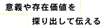 意義や存在価値を探り出して伝える