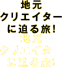 地元クリエイターに迫る旅！