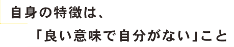 自身の特徴は、「良い意味で自分がない」こと