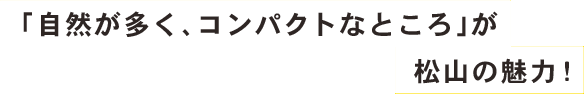 「自然が多く、コンパクトなところ」が松山の魅力！