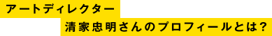 アートディレクター清家忠明さんのプロフィールとは？