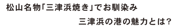 松山名物「三津浜焼き」でお馴染み三津浜の港の魅力とは？