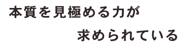 本質を見極める力が求められている