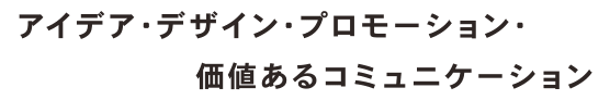 アイデア・デザイン・プロモーション・価値あるコミュニケーション