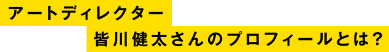 アートディレクター　皆川健太さんのプロフィールとは？