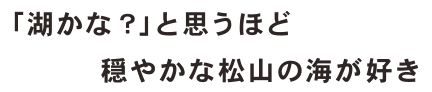 「湖かな？」と思うほど穏やかな松山の海が好き