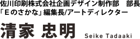 佐川印刷株式会社企画デザイン制作部　部長/「Ｅのさかな」編集長/アートディレクター　清家　忠明　Seike Tadaaki