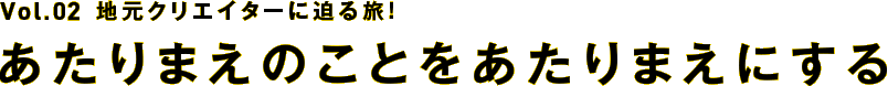 【Vol.2】地元クリエイターに迫る旅！～あたりまえのことをあたりまえにする～