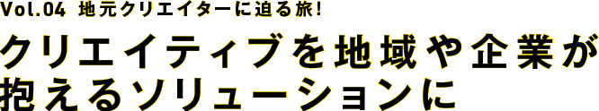 【Vol.4】地元クリエイターに迫る旅！～クリエイティブを地域や企業が抱えるソリューションに～