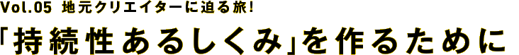 【Vol.5】地元クリエイターに迫る旅！～「持続性あるしくみ」を作るために～