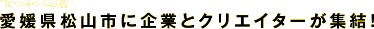 “坊っちゃんの街”愛媛県松山市に企業とクリエイターが集結！