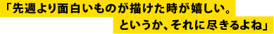 「先週より面白いものが描けた時が嬉しい。というか、それに尽きるよね」