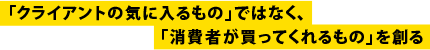 「クライアントの気に入るもの」ではなく、「消費者が買ってくれるもの」を創る