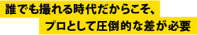 誰でも撮れる時代だからこそ、プロとして圧倒的な差が必要