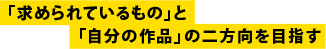 「求められているもの」と「自分の作品」の二方向を目指す