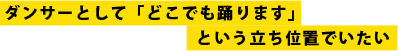 ダンサーとして「どこでも踊ります」という立ち位置でいたい