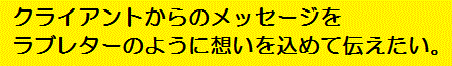 クライアントからのメッセージをラブレターのように想いを込めて伝えたい。